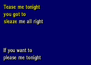 Tease me tonight
you got to
sleaze me all right

If you want to
please me tonight