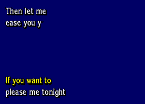 Then let me
ease you y

If you want to
please me tonight