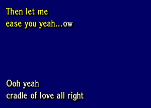 Then let me
ease you yeah...ow

Ooh yeah
cradle of love all right