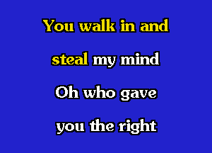 You walk in and
steal my mind

Oh who gave

you the right