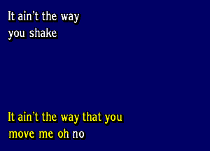 It ain't the way
you shake

It ain't the way that you
move me oh no