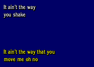 It ain't the way
you shake

It ain't the way that you
move me oh no