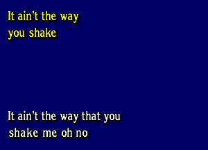 It ain't the way
you shake

It ain't the way that you
shake me oh no