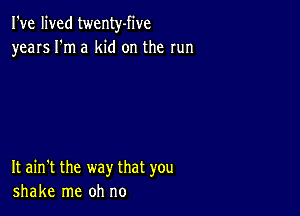 I've lived twenty-five
years I'm a kid on the run

It ain't the way that you
shake me oh no