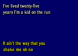 I've lived twenty-five
years I'm a kid on the run

It ain't the way that you
shake me oh no