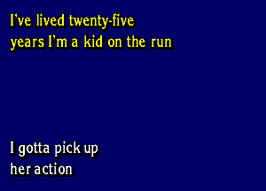 I've lived twenty-five
yearsl'nua kid on the run

Igotta pick up
heracUon