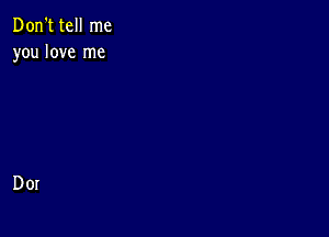 Don't tell me
you love me