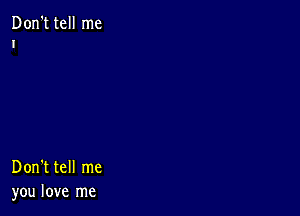 Don't tell me
T

Don't tell me
you love me