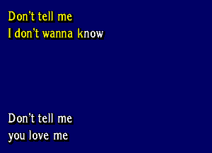 Don't tell me
Idon't wanna know

Don't tell me
you love me