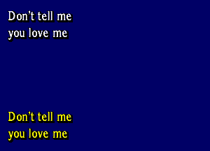 Don't tell me
you love me

Don't tell me
you love me