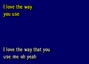 I love the way
you use

I love the way that you
use me oh yeah