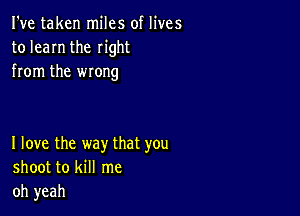 I've taken miles of lives
to learn the right
from the wrong

I love the way that you
shoot to kill me
oh yeah