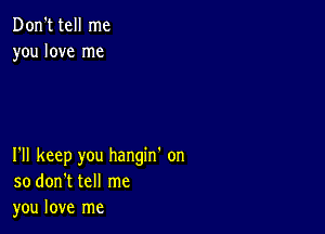 Don't tell me
you love me

I'll keep you hangin' on
so don't tell me
you love me