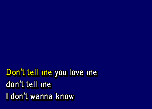 Don't tell me you love me
don't tell me
Idon't wanna know