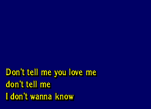 Don't tell me you love me
don't tell me
Idon't wanna know