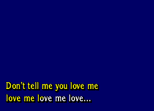 Don't tell me you love me
love me love me love...