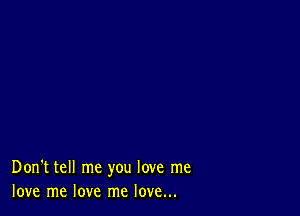 Don't tell me you love me
love me love me love...