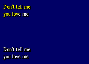 Don't tell me
you love me

Don't tell me
you love me