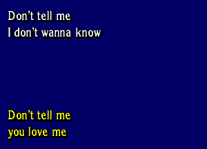 Don't tell me
Idon't wanna know

Don't tell me
you love me