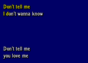 Don't tell me
Idon't wanna know

Don't tell me
you love me