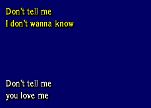 Don't tell me
Idon't wanna know

Don't tell me
you love me