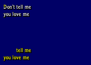 Don't tell me
you love me

tell me
you love me