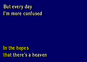 But ever day
I'm mOIe confused

In the hopes
that there's a heaven