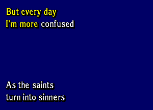 But ever day
I'm mOIe confused

As the saints
turn into sinners