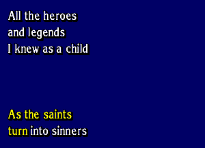 All the heroes
andlegends
I knew as a child

As the saints
turn into sinners