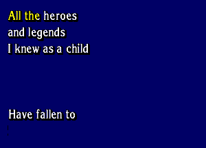 All the heroes
andlegends
I knew as a child

Have fallen to