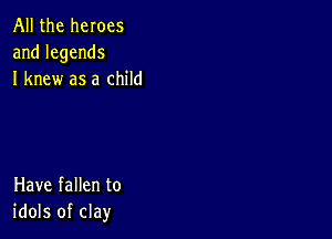 All the heroes
andlegends
I knew as a child

Have fallen to
idols of clay