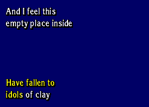 And I feel this
empty place inside

Have fallen to
idols of clay