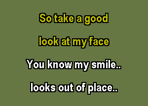 So take a good

look at my face

You know my smile..

looks out of place..