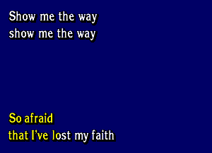 Show me the way
show me the way

So afraid
that I've lost my faith