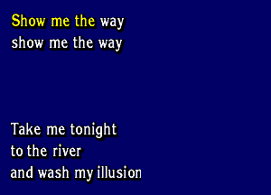 Show me the way
show me the way

Take me tonight
to the river
and wash my illusion