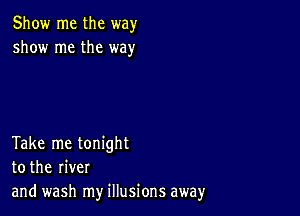 Show me the way
show me the way

Take me tonight
to the river
and wash my illusions away