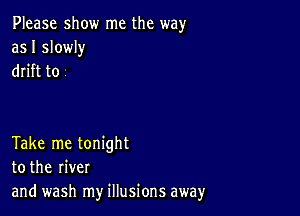 Please show me the way
as I slowly
drift to .

Take me tonight
to the river
and wash my illusions away