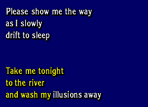 Please show me the way
as I slowly
drift to sleep

Take me tonight
to the river
and wash my illusions away