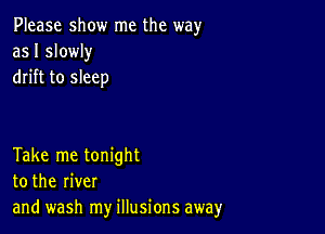 Please show me the way
as I slowly
drift to sleep

Take me tonight
to the river
and wash my illusions away