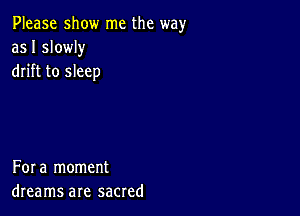 Please show me the way
as I slowly
drift to sleep

Fora moment
dreams are sacred