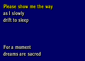 Please show me the way
as I slowly
drift to sleep

Fora moment
dreams are sacred