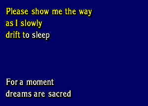 Please show me the way
as I slowly
drift to sleep

Fora moment
dreams are sacred