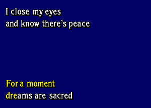 Iclose my eyes
and know there's peace

Fora moment
dreams are sacred