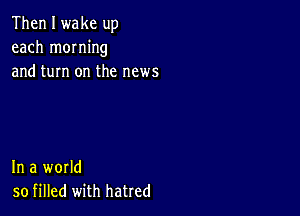 Then I wake up
each mowing
and turn on the news

In a world
so filled with hatred