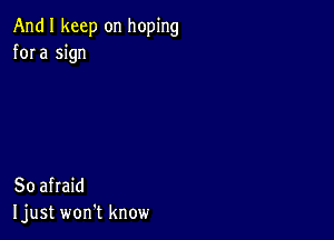 And I keep on hoping
fora sign

So afraid
Ijust won't know