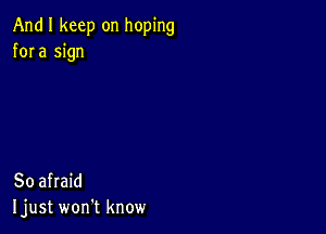 And I keep on hoping
fora sign

So afraid
Ijust won't know