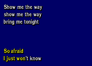 Show me the way
show me the way
bring me tonight

So afraid
Ijust won't know