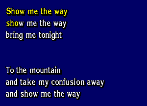 Show me the way
show me the way
bring me tonight

Tothe mountain
and take my confusion away
and show me the way