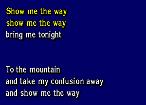 Show me the way
show me the way
bring me tonight

Tothe mountain
and take my confusion away
and show me the way