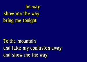 he way
show me the way
bring me tonight

Tothe mountain
and take my confusion away
and show me the way